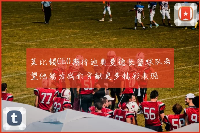莱比锡CEO期待迪奥曼德长留球队希望他能为我们贡献更多精彩表现