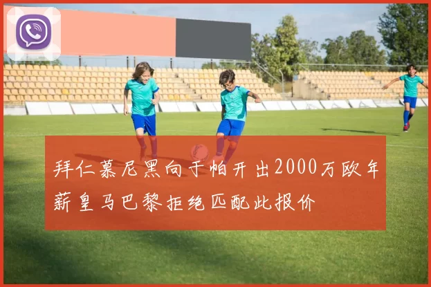 拜仁慕尼黑向于帕开出2000万欧年薪皇马巴黎拒绝匹配此报价