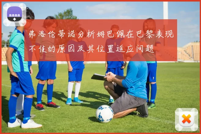 弗洛伦蒂诺分析姆巴佩在巴黎表现不佳的原因及其位置适应问题