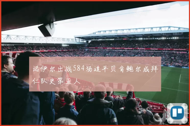 诺伊尔出战584场追平贝肯鲍尔成拜仁队史第五人