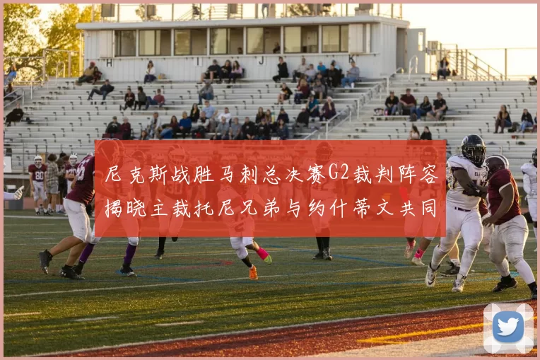 尼克斯战胜马刺总决赛G2裁判阵容揭晓主裁托尼兄弟与约什蒂文共同执法