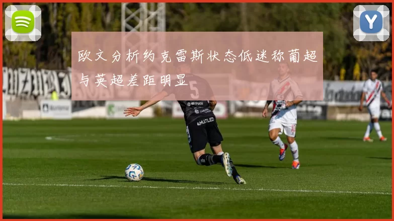 欧文分析约克雷斯状态低迷称葡超与英超差距明显