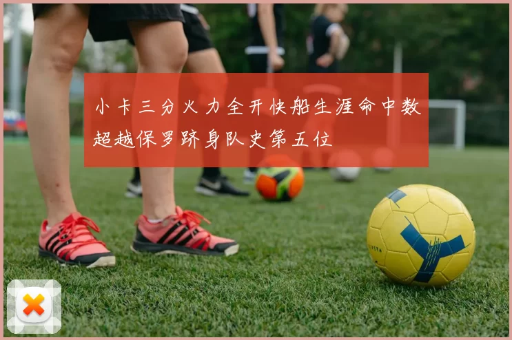 小卡三分火力全开快船生涯命中数超越保罗跻身队史第五位