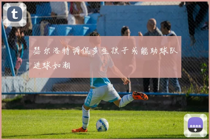 瑟尔洛特调侃多生孩子或能助球队进球如潮