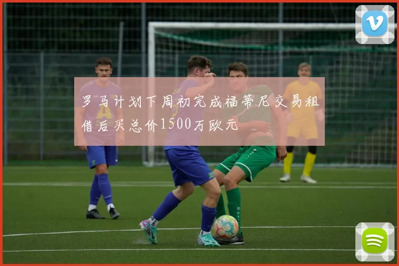 罗马计划下周初完成福蒂尼交易租借后买总价1500万欧元